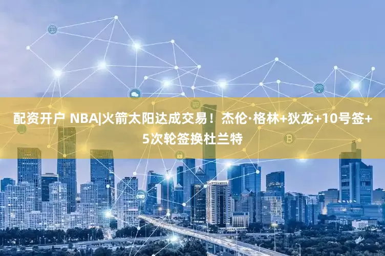 配资开户 NBA|火箭太阳达成交易！杰伦·格林+狄龙+10号签+5次轮签换杜兰特