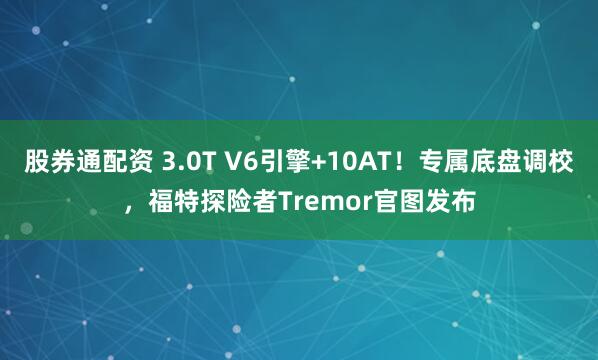 股券通配资 3.0T V6引擎+10AT！专属底盘调校，福特探险者Tremor官图发布