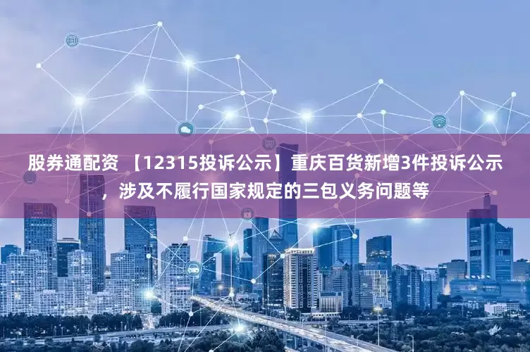 股券通配资 【12315投诉公示】重庆百货新增3件投诉公示，涉及不履行国家规定的三包义务问题等