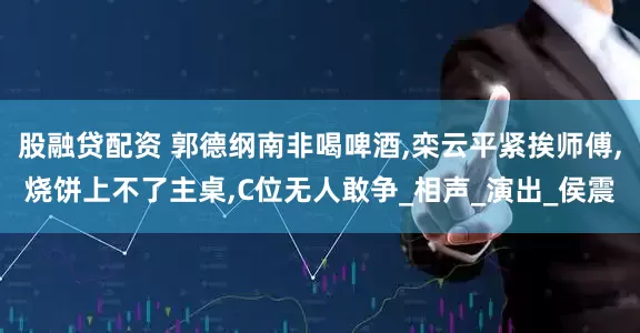 股融贷配资 郭德纲南非喝啤酒,栾云平紧挨师傅,烧饼上不了主桌,C位无人敢争_相声_演出_侯震