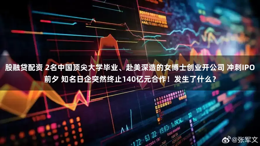 股融贷配资 2名中国顶尖大学毕业、赴美深造的女博士创业开公司 冲刺IPO前夕 知名日企突然终止140亿元合作！发生了什么？