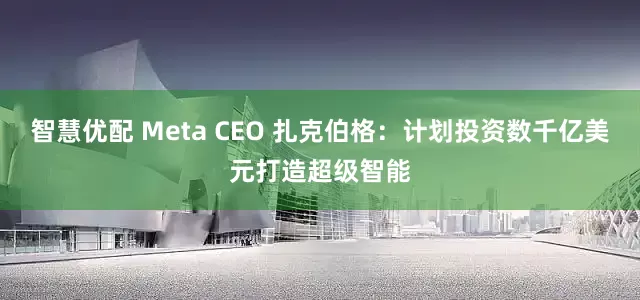 智慧优配 Meta CEO 扎克伯格:计划投资数千亿美元打造超级智能