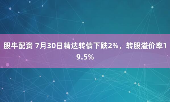 股牛配资 7月30日精达转债下跌2%，转股溢价率19.5%