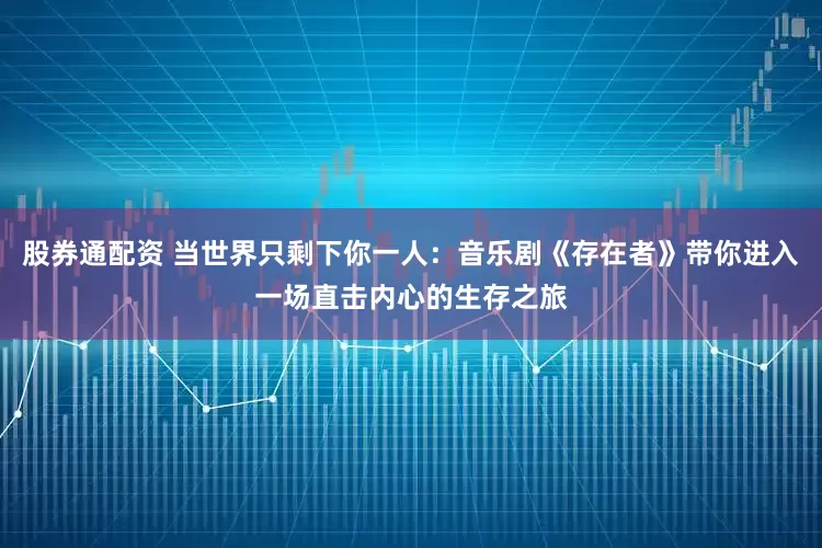 股券通配资 当世界只剩下你一人：音乐剧《存在者》带你进入一场直击内心的生存之旅