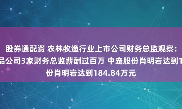 股券通配资 农林牧渔行业上市公司财务总监观察：4家宠物食品公司3家财务总监薪酬过百万 中宠股份肖明岩达到184.84万元