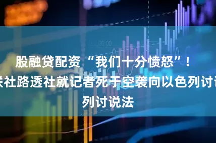 股融贷配资 “我们十分愤怒”！ 美联社路透社就记者死于空袭向以色列讨说法