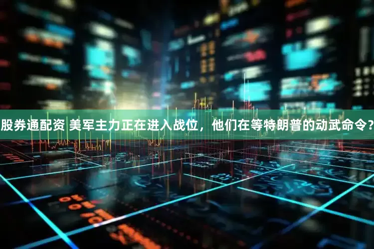 股券通配资 美军主力正在进入战位，他们在等特朗普的动武命令？