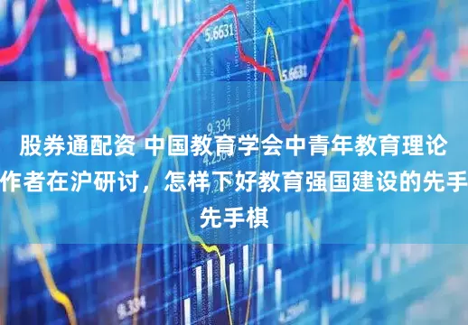 股券通配资 中国教育学会中青年教育理论工作者在沪研讨，怎样下好教育强国建设的先手棋