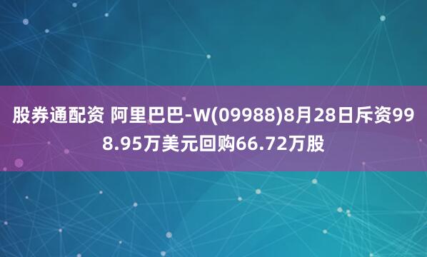 股券通配资 阿里巴巴-W(09988)8月28日斥资998.95万美元回购66.72万股