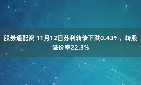 股券通配资 11月12日苏利转债下跌0.43%，转股溢价率22.3%