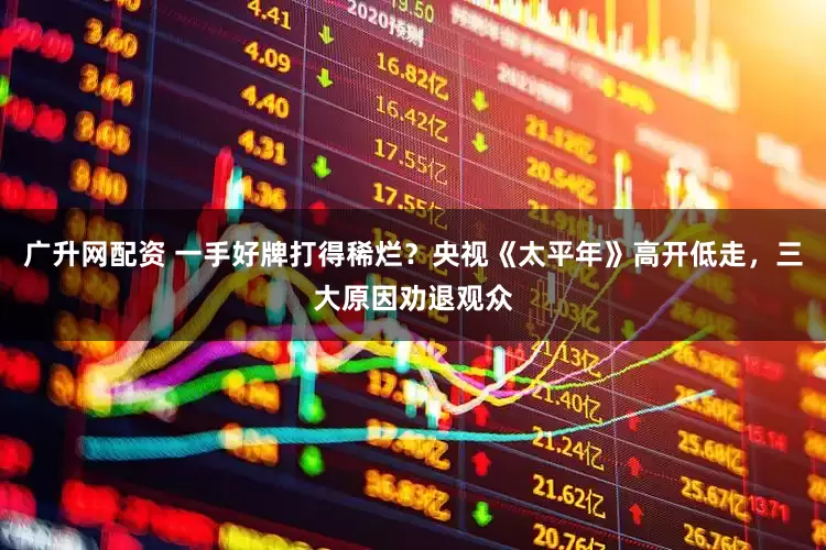 广升网配资 一手好牌打得稀烂？央视《太平年》高开低走，三大原因劝退观众