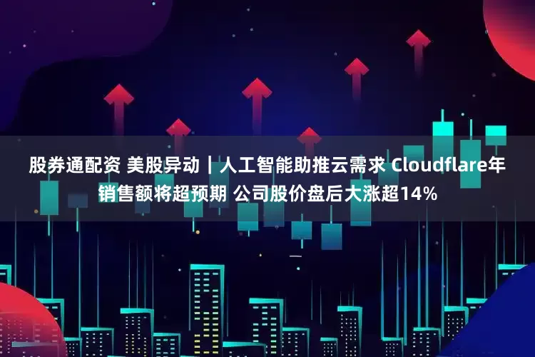 股券通配资 美股异动｜人工智能助推云需求 Cloudflare年销售额将超预期 公司股价盘后大涨超14%
