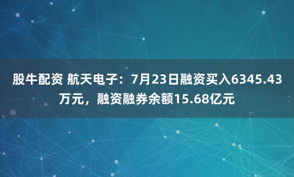 股牛配资 航天电子：7月23日融资买入6345.43万元，融资融券余额15.68亿元