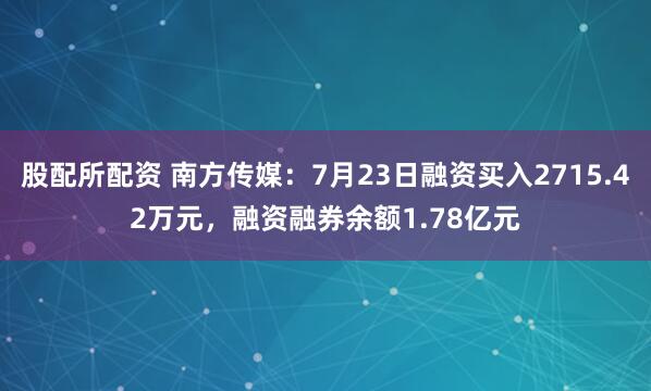 股配所配资 南方传媒：7月23日融资买入2715.42万元，融资融券余额1.78亿元