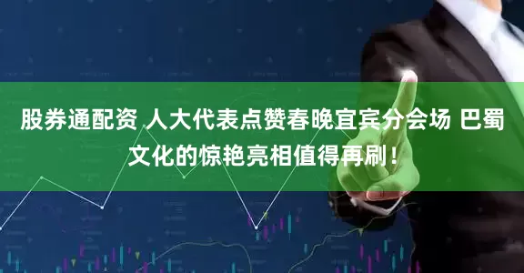 股券通配资 人大代表点赞春晚宜宾分会场 巴蜀文化的惊艳亮相值得再刷！