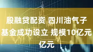 股融贷配资 四川油气子基金成功设立 规模10亿元