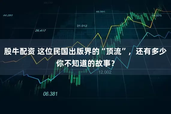 股牛配资 这位民国出版界的“顶流”,还有多少你不知道的故事?
