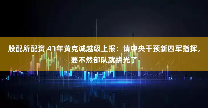 股配所配资 41年黄克诚越级上报：请中央干预新四军指挥，要不然部队就拼光了