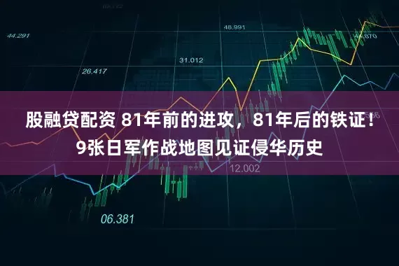 股融贷配资 81年前的进攻，81年后的铁证！9张日军作战地图见证侵华历史