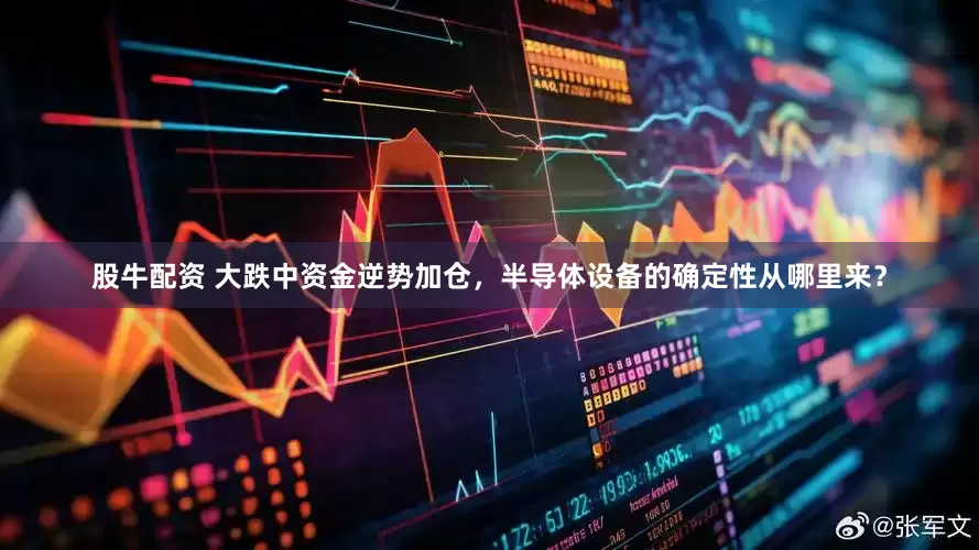 股牛配资 大跌中资金逆势加仓，半导体设备的确定性从哪里来？