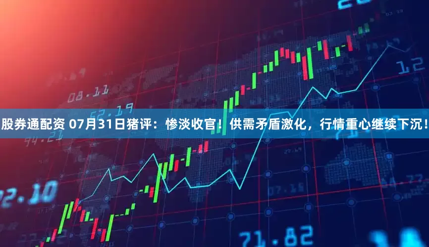 股券通配资 07月31日猪评：惨淡收官！供需矛盾激化，行情重心继续下沉！