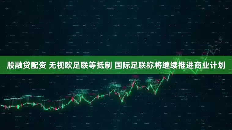 股融贷配资 无视欧足联等抵制 国际足联称将继续推进商业计划