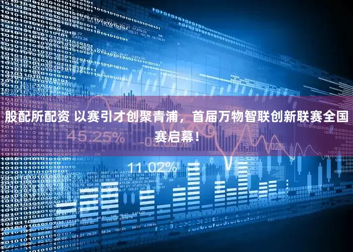 股配所配资 以赛引才创聚青浦，首届万物智联创新联赛全国赛启幕！