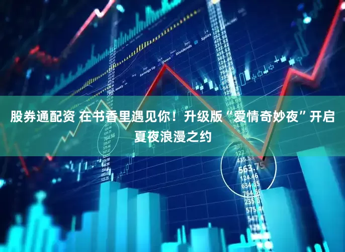 股券通配资 在书香里遇见你！升级版“爱情奇妙夜”开启夏夜浪漫之约