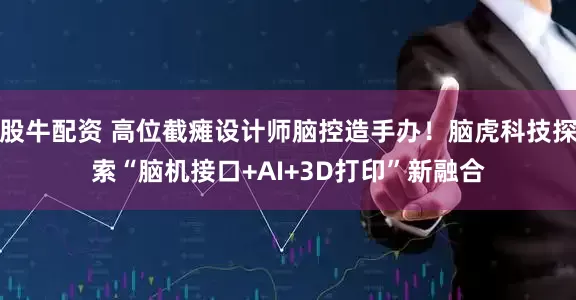 股牛配资 高位截瘫设计师脑控造手办！脑虎科技探索“脑机接口+AI+3D打印”新融合