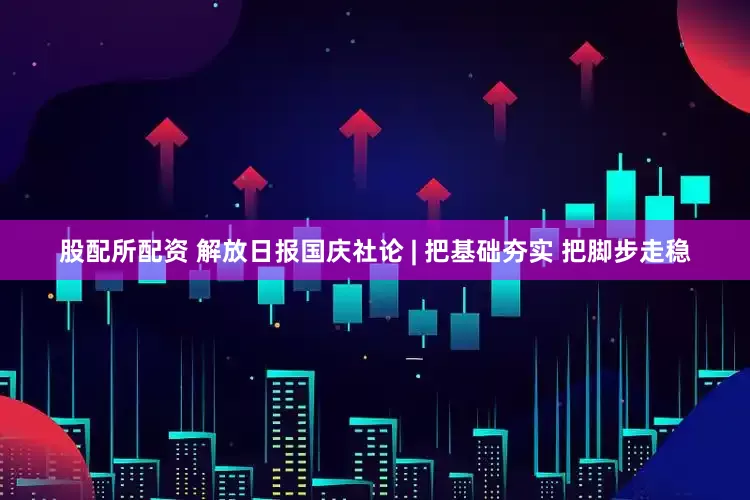 股配所配资 解放日报国庆社论 | 把基础夯实 把脚步走稳