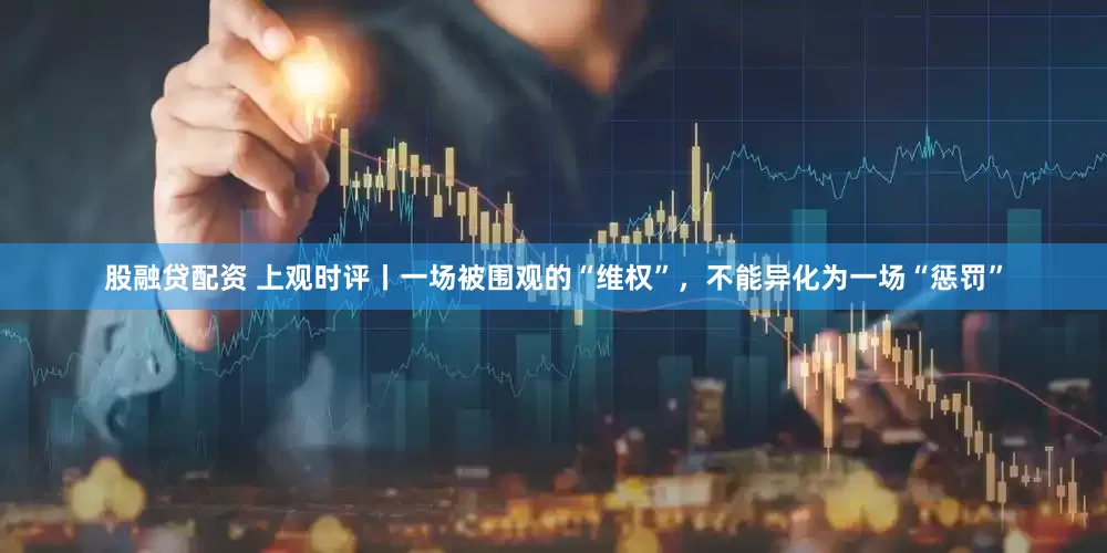 股融贷配资 上观时评丨一场被围观的“维权”，不能异化为一场“惩罚”